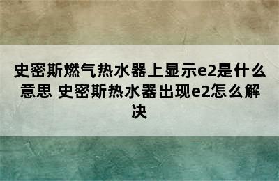 史密斯燃气热水器上显示e2是什么意思 史密斯热水器出现e2怎么解决